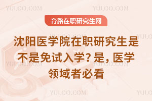 沈阳医学院在职研究生是不是免试入学？是，医学领域者必看