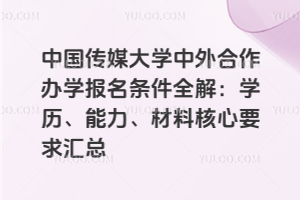 中国传媒大学中外合作办学报名条件全解：学历、能力、材料核心要求汇总