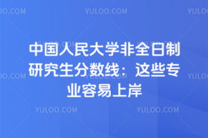 中国人民大学非全日制研究生分数线：这些专业容易上岸！
