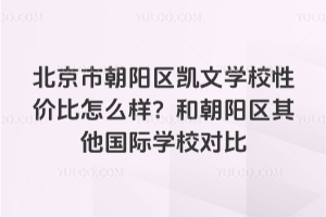 北京市朝阳区凯文学校性价比怎么样？和朝阳区其他国际学校对比