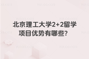 北京理工大学2+2留学项目优势有哪些？