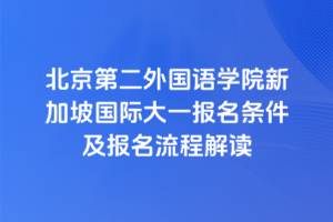北京第二外国语学院新加坡国际大一报名条件及报名流程解读