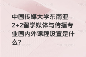 中国传媒大学东南亚2+2留学媒体与传播专业国内外课程设置是什么？