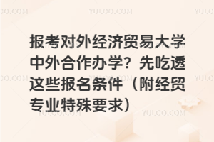 报考对外经济贸易大学中外合作办学？先吃透这些报名条件（附经贸专业特殊要求）