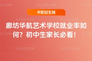 廊坊华航艺术学校就业率如何？初中生家长必看！