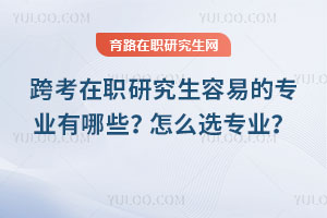 跨考在职研究生容易的专业有哪些？怎么选专业？