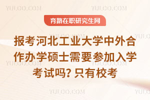 报考河北工业大学中外合作办学硕士需要参加入学考试吗？只有校考