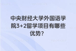 中央财经大学外国语学院3+2留学项目有哪些优势？