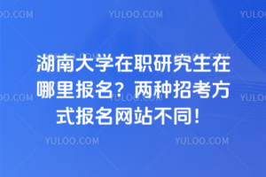 湖南大学在职研究生在哪里报名？两种招考方式报名网站不同！