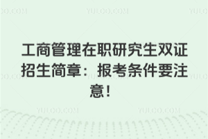 工商管理在职研究生双证招生简章：考试内容，学费情况，报考条件都要注意！