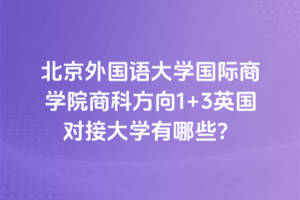 北京外国语大学国际商学院商科方向1+3英国对接大学有哪些？