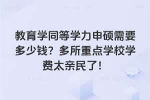 教育学同等学力申硕需要多少钱？多所重点学校学费太亲民了！