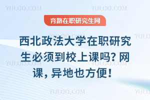 西北政法大学在职研究生必须到校上课吗？网课，异地也方便！
