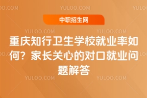 重庆知行卫生学校就业率如何？家长关心的对口就业问题解答