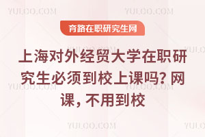 上海对外经贸大学在职研究生必须到校上课吗？网课，不用到校