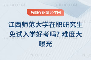 江西师范大学在职研究生免试入学好考吗？难度大曝光