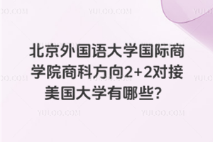 北京外国语大学国际商学院商科方向2+2对接美国大学有哪些？