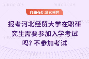 报考河北经贸大学在职研究生需要参加入学考试吗？不参加考试