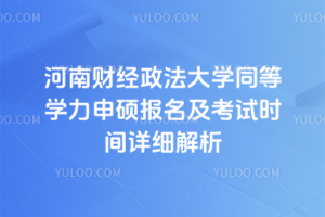 河南财经政法大学同等学力申硕报名及考试时间详细解析,收藏备用!