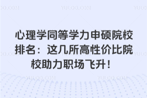 心理学同等学力申硕院校排名:这几所高性价比院校助力职场飞升!