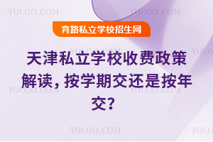 天津私立学校收费政策解读,按学期交还是按年交?