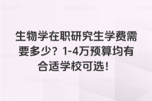 生物学在职研究生学费需要多少?1-4万预算均有合适学校可选!