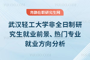 武汉轻工大学非全日制研究生就业前景、热门专业就业方向分析