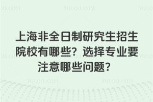上海非全日制研究生招生院校有哪些？选择专业要注意哪些问题？