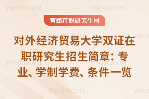 对外经济贸易大学双证在职研究生招生简章:专业、学制学费、条件一览