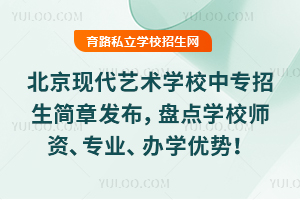 北京现代艺术学校中专招生简章最新发布,盘点学校师资、专业、办学优势!