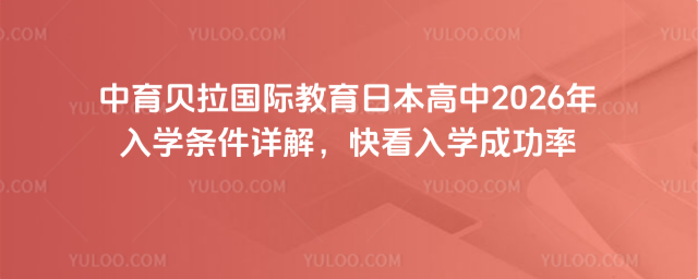 中育贝拉国际教育日本高中2026年入学条件详解,快看入学成功率