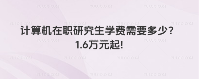 计算机在职研究生学费需要多少?1.6万元起!