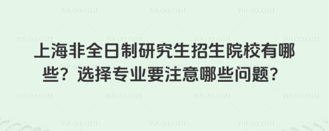 上海非全日制研究生招生院校有哪些?选择专业要注意哪些问题?