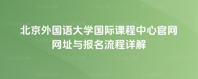 北京外国语大学国际课程中心官网网址与报名流程详解