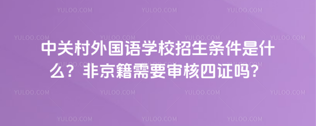中关村外国语学校招生条件是什么?非京籍需要审核四证吗?
