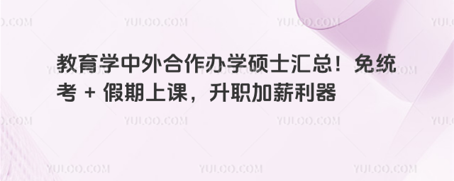 教育学中外合作办学硕士汇总!免统考 + 假期上课,升职加薪利器