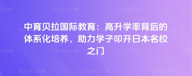 中育贝拉国际教育:高升学率背后的体系化培养,助力学子叩开日本名校之门_68ff01100a9805.59876752.jpg