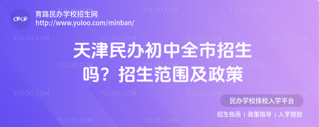 天津民办初中全市招生吗?招生范围及政策