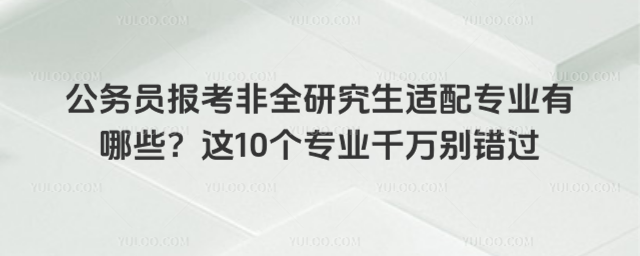 公务员报考非全研究生适配专业有哪些?这10个专业千万别错过