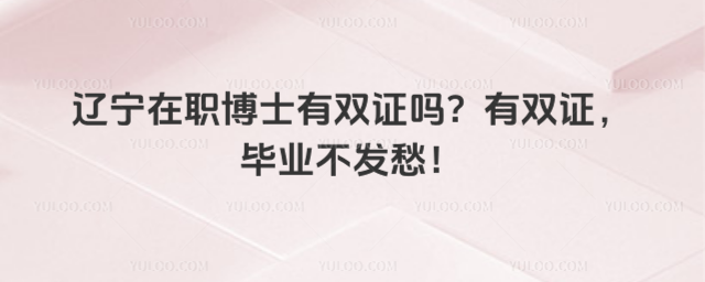 辽宁在职博士有双证吗?有双证,毕业不发愁!