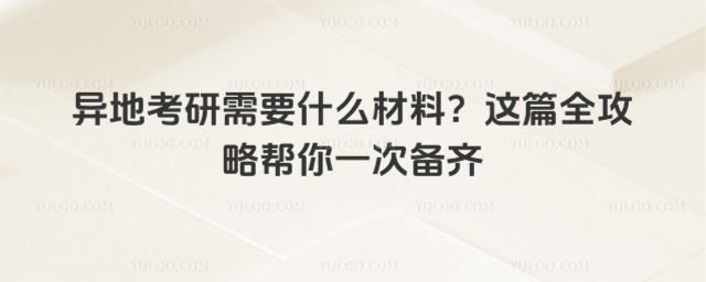 异地考研需要什么材料?这篇全攻略帮你一次备齐g