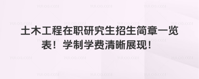 土木工程在职研究生招生简章一览表!学制学费清晰展现!