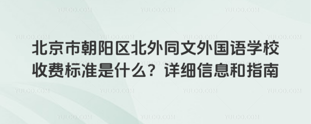 北京市朝阳区北外同文外国语学校收费标准是什么?详细信息和指南