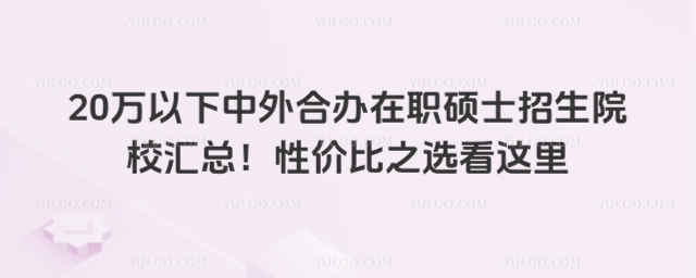20万以下中外合办在职硕士招生院校汇总!性价比之选看这里