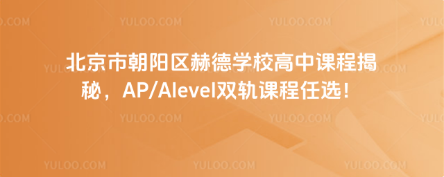 北京市朝阳区赫德学校高中课程揭秘,APAlevel双轨课程任选!