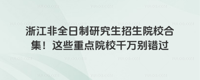 浙江非全日制研究生招生院校合集!这些重点院校千万别错过