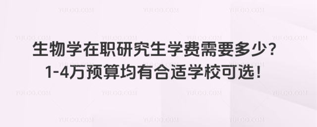 生物学在职研究生学费需要多少?1-4万预算均有合适学校可选!