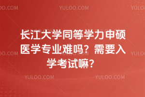 长江大学同等学力申硕医学专业难吗？需要入学考试嘛？