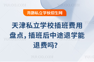 天津私立学校插班费用盘点,插班后中途退学能退费吗?