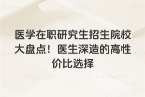 医学在职研究生招生院校大盘点!医生深造的高性价比选择